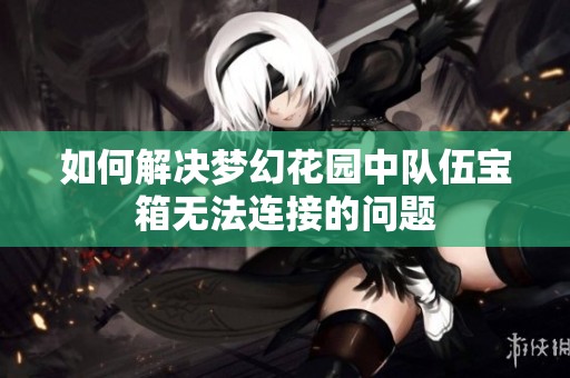 如何解决梦幻花园中队伍宝箱无法连接的问题