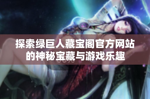 探索绿巨人藏宝阁官方网站的神秘宝藏与游戏乐趣