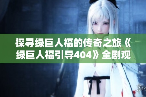 探寻绿巨人福的传奇之旅《绿巨人福引导404》全剧观看指南