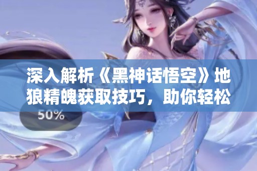 深入解析《黑神话悟空》地狼精魄获取技巧，助你轻松提升战力