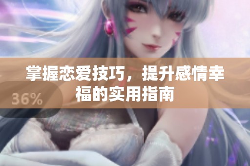 掌握恋爱技巧，提升感情幸福的实用指南