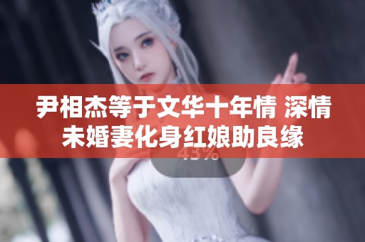 尹相杰等于文华十年情 深情未婚妻化身红娘助良缘