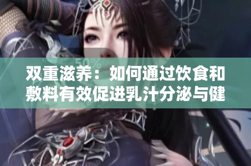 双重滋养：如何通过饮食和敷料有效促进乳汁分泌与健康