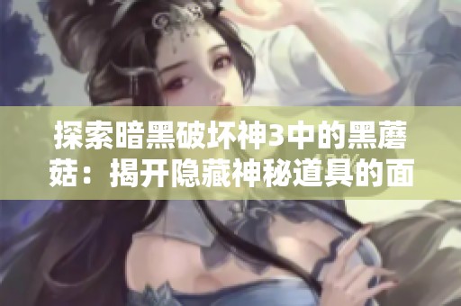 探索暗黑破坏神3中的黑蘑菇：揭开隐藏神秘道具的面纱