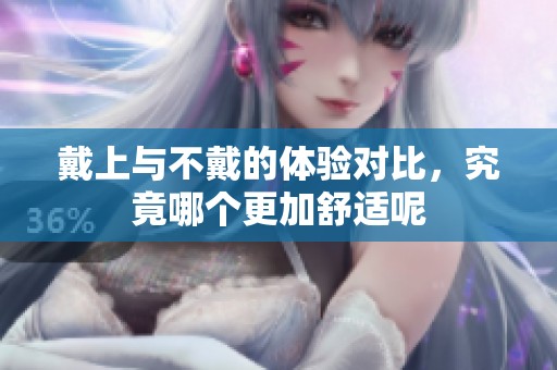 戴上与不戴的体验对比，究竟哪个更加舒适呢