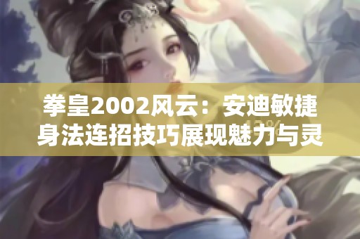 拳皇2002风云：安迪敏捷身法连招技巧展现魅力与灵动