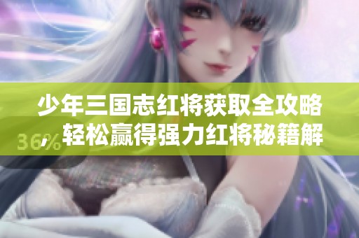 少年三国志红将获取全攻略，轻松赢得强力红将秘籍解析