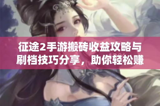 征途2手游搬砖收益攻略与刷档技巧分享，助你轻松赚取丰厚收益