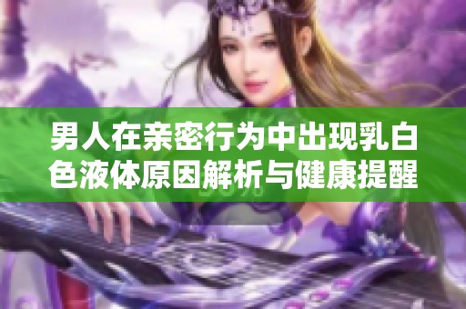 男人在亲密行为中出现乳白色液体原因解析与健康提醒