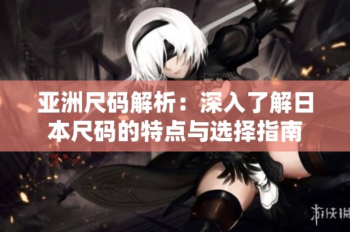 亚洲尺码解析：深入了解日本尺码的特点与选择指南