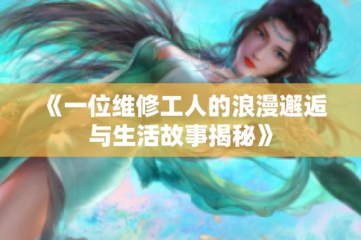 《一位维修工人的浪漫邂逅与生活故事揭秘》