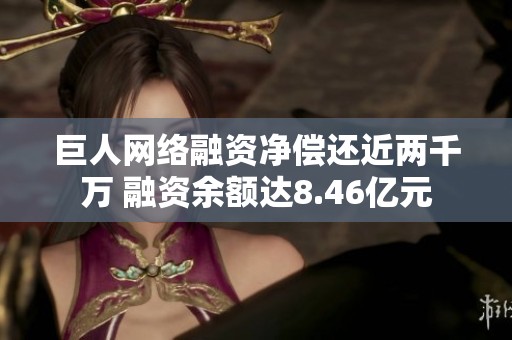 巨人网络融资净偿还近两千万 融资余额达8.46亿元