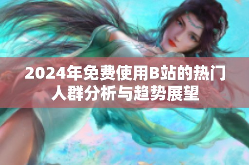 2024年免费使用B站的热门人群分析与趋势展望