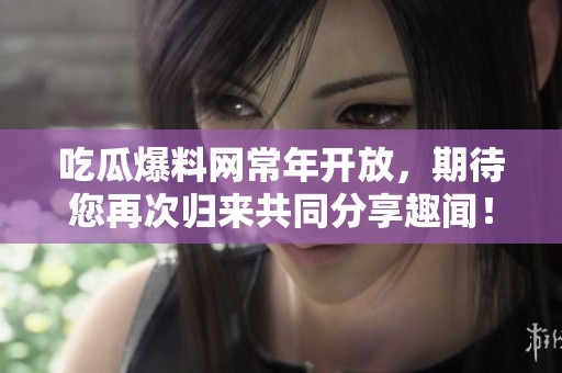吃瓜爆料网常年开放，期待您再次归来共同分享趣闻！