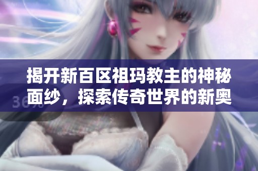 揭开新百区祖玛教主的神秘面纱，探索传奇世界的新奥秘