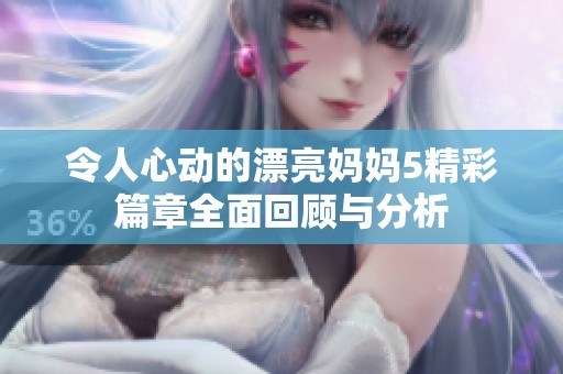 令人心动的漂亮妈妈5精彩篇章全面回顾与分析