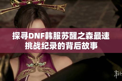 探寻DNF韩服苏醒之森最速挑战纪录的背后故事
