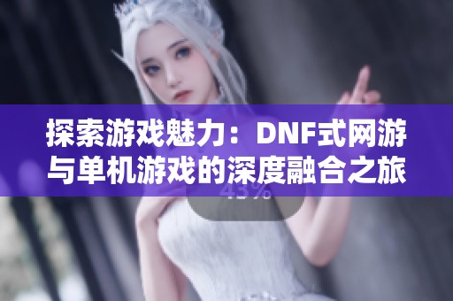 探索游戏魅力：DNF式网游与单机游戏的深度融合之旅