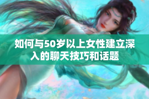 如何与50岁以上女性建立深入的聊天技巧和话题