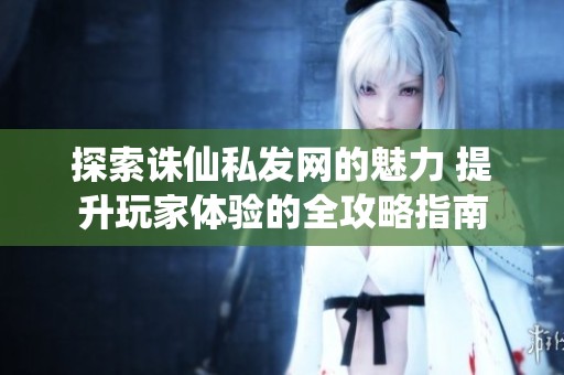 探索诛仙私发网的魅力 提升玩家体验的全攻略指南