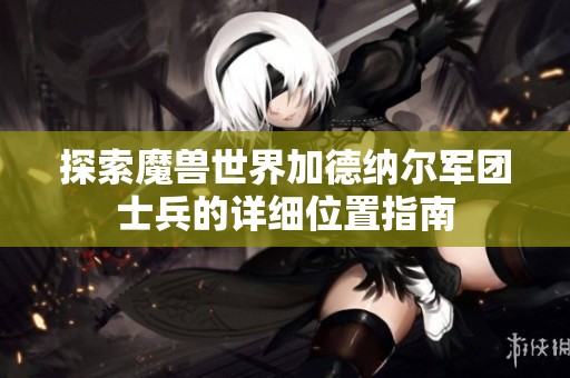 探索魔兽世界加德纳尔军团士兵的详细位置指南