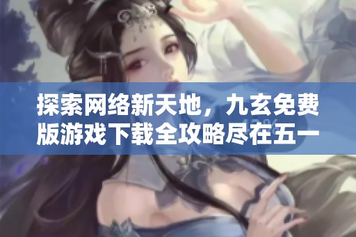 探索网络新天地，九玄免费版游戏下载全攻略尽在五一手游网