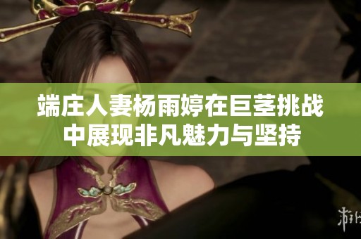 端庄人妻杨雨婷在巨茎挑战中展现非凡魅力与坚持