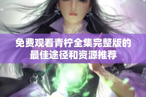 免费观看青柠全集完整版的最佳途径和资源推荐