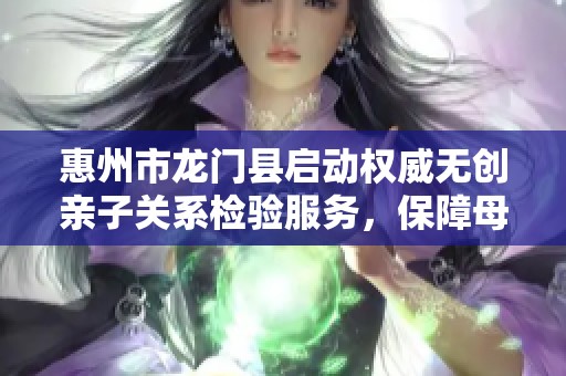 惠州市龙门县启动权威无创亲子关系检验服务，保障母婴健康