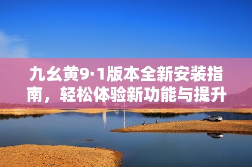 九幺黄9·1版本全新安装指南，轻松体验新功能与提升