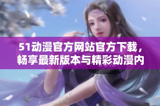 51动漫官方网站官方下载，畅享最新版本与精彩动漫内容