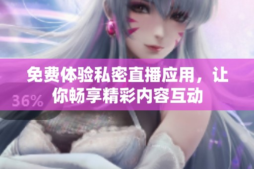 免费体验私密直播应用，让你畅享精彩内容互动