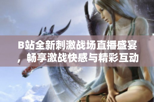 B站全新刺激战场直播盛宴，畅享激战快感与精彩互动