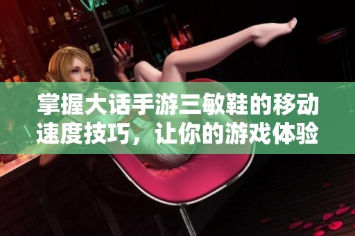掌握大话手游三敏鞋的移动速度技巧，让你的游戏体验更畅快！