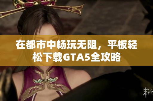 在都市中畅玩无阻，平板轻松下载GTA5全攻略