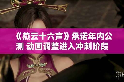 《燕云十六声》承诺年内公测 动画调整进入冲刺阶段