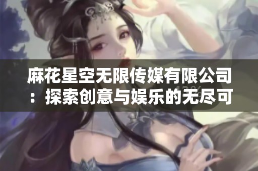 麻花星空无限传媒有限公司：探索创意与娱乐的无尽可能