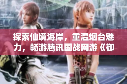 探索仙境海岸，重温烟台魅力，畅游腾讯国战网游《御龙在天》！