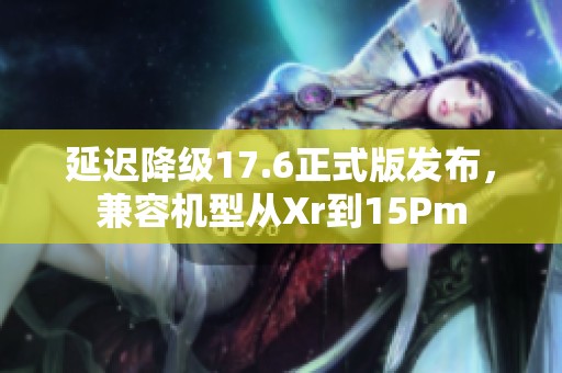 延迟降级17.6正式版发布，兼容机型从Xr到15Pm