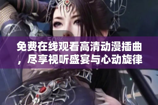 免费在线观看高清动漫插曲，尽享视听盛宴与心动旋律