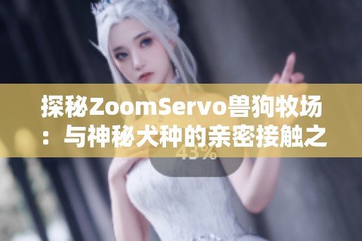 探秘ZoomServo兽狗牧场：与神秘犬种的亲密接触之旅