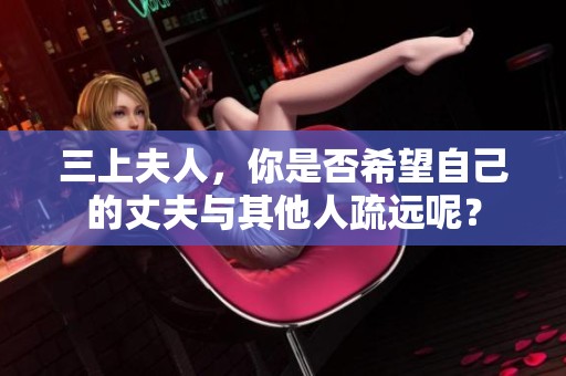 三上夫人，你是否希望自己的丈夫与其他人疏远呢？