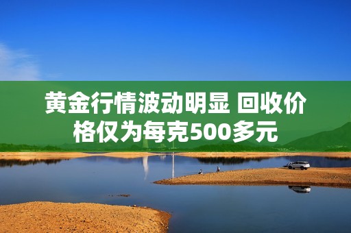 黄金行情波动明显 回收价格仅为每克500多元