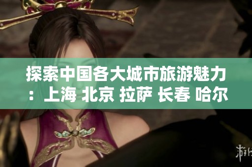 探索中国各大城市旅游魅力：上海 北京 拉萨 长春 哈尔滨 广州知识问答