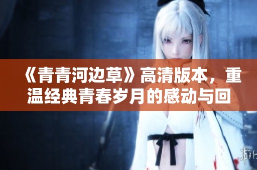 《青青河边草》高清版本，重温经典青春岁月的感动与回忆