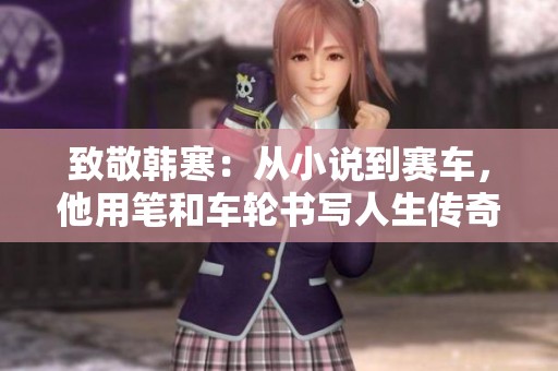 致敬韩寒：从小说到赛车，他用笔和车轮书写人生传奇