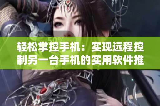 轻松掌控手机：实现远程控制另一台手机的实用软件推荐