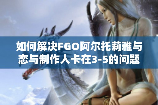 如何解决FGO阿尔托莉雅与恋与制作人卡在3-5的问题