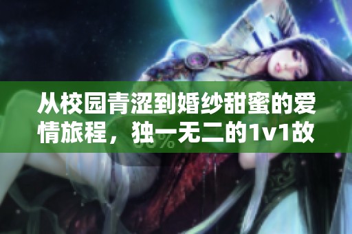 从校园青涩到婚纱甜蜜的爱情旅程，独一无二的1v1故事