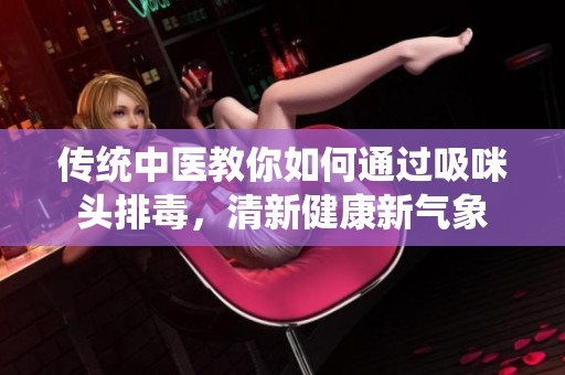 传统中医教你如何通过吸咪头排毒，清新健康新气象